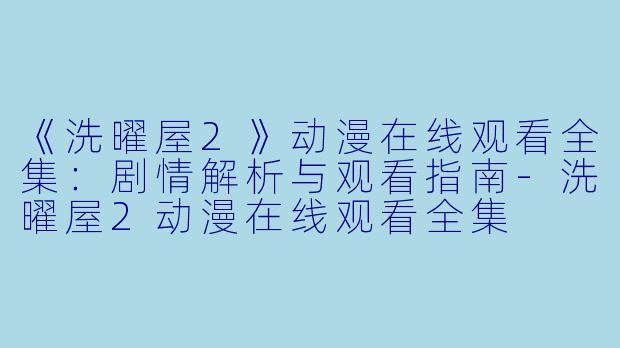 《洗曜屋2》动漫在线观看全集：剧情解析与观看指南-洗曜屋2动漫在线观看全集