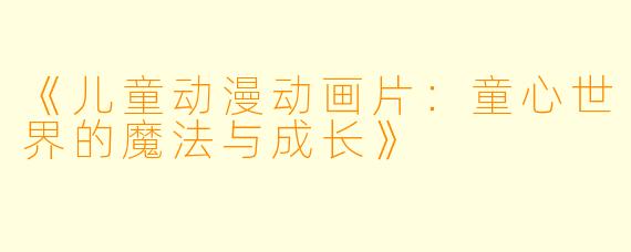 《儿童动漫动画片：童心世界的魔法与成长》