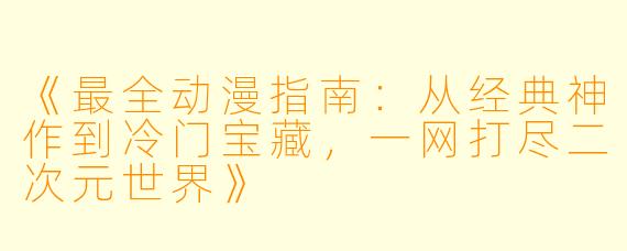 《最全动漫指南：从经典神作到冷门宝藏，一网打尽二次元世界》