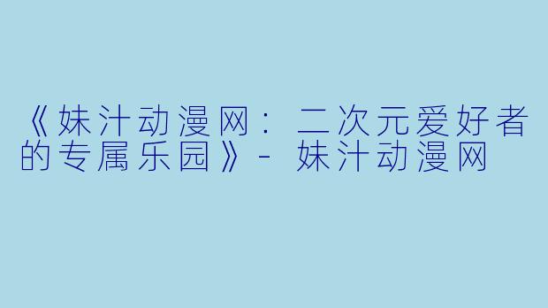 《妹汁动漫网:二次元爱好者的专属乐园》
