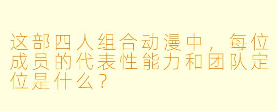 这部四人组合动漫中，每位成员的代表性能力和团队定位是什么？
