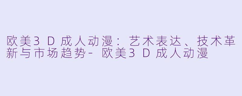 欧美3D成人动漫：艺术表达、技术革新与市场趋势-欧美3D成人动漫