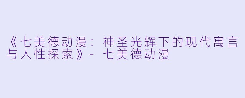 《七美德动漫：神圣光辉下的现代寓言与人性探索》-七美德动漫