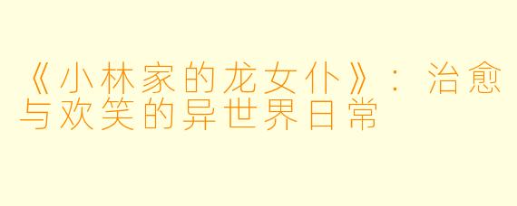 《小林家的龙女仆》:治愈与欢笑的异世界日常