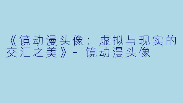 《镜动漫头像：虚拟与现实的交汇之美》-镜动漫头像