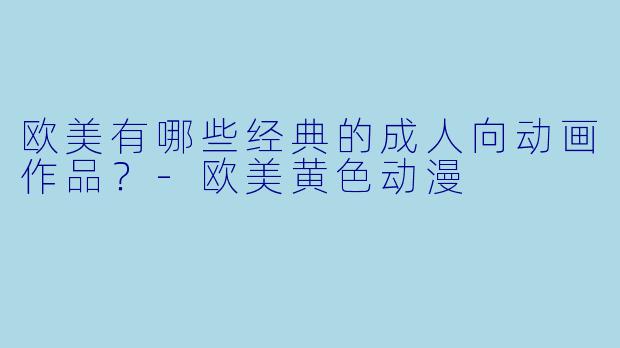 欧美有哪些经典的成人向动画作品?