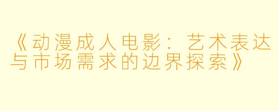 《动漫成人电影：艺术表达与市场需求的边界探索》