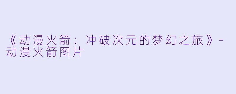 《动漫火箭：冲破次元的梦幻之旅》-动漫火箭图片