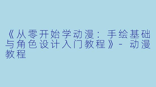 《从零开始学动漫:手绘基础与角色设计入门教程》