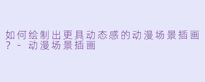 如何绘制出更具动态感的动漫场景插画？-动漫场景插画