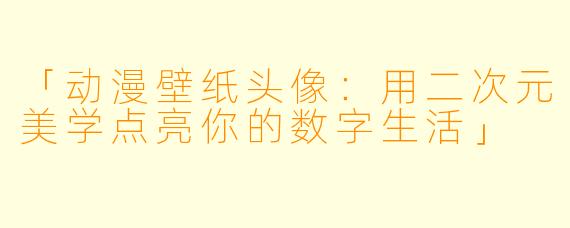 「动漫壁纸头像：用二次元美学点亮你的数字生活」