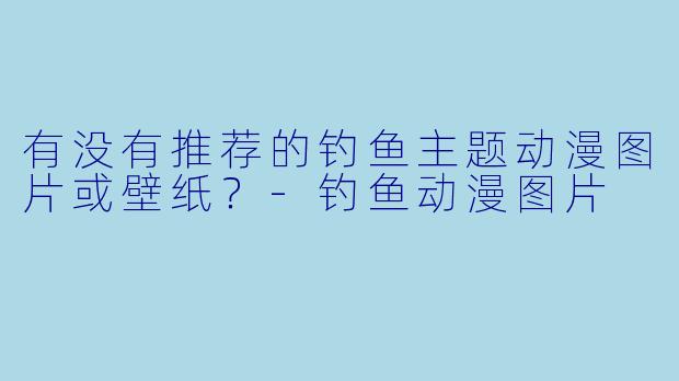 有没有推荐的钓鱼主题动漫图片或壁纸?