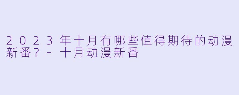 2023年十月有哪些值得期待的动漫新番?
