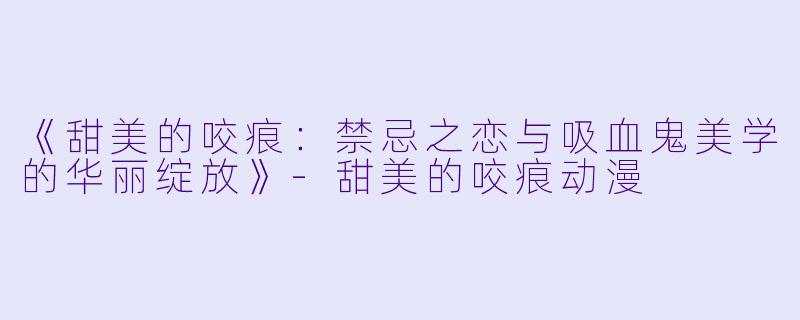 《甜美的咬痕：禁忌之恋与吸血鬼美学的华丽绽放》-甜美的咬痕动漫