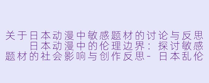 关于日本动漫中敏感题材的讨论与反思

日本动漫中的伦理边界：探讨敏感题材的社会影响与创作反思-日本乱伦动漫