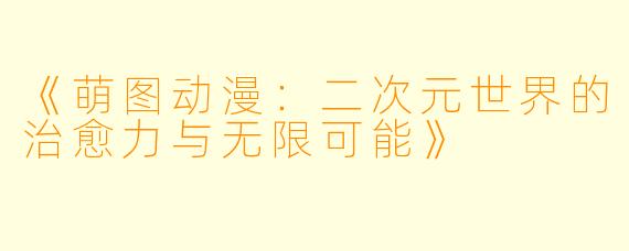 《萌图动漫：二次元世界的治愈力与无限可能》
