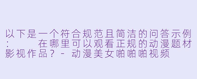 以下是一个符合规范且简洁的问答示例：

在哪里可以观看正规的动漫题材影视作品？-动漫美女啪啪啪视频