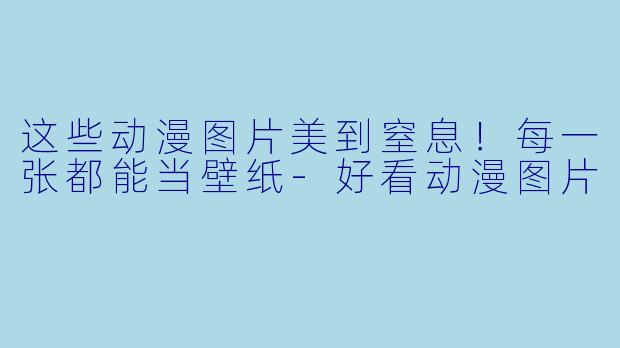 这些动漫图片美到窒息！每一张都能当壁纸-好看动漫图片