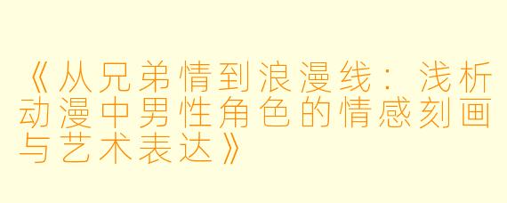 《从兄弟情到浪漫线：浅析动漫中男性角色的情感刻画与艺术表达》