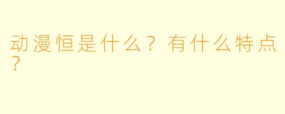 动漫恒是什么？有什么特点？