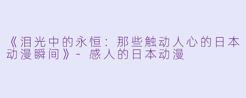 《泪光中的永恒：那些触动人心的日本动漫瞬间》-感人的日本动漫