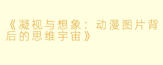 《凝视与想象:动漫图片背后的思维宇宙》