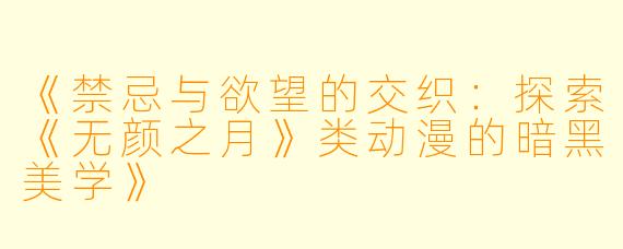 《禁忌与欲望的交织：探索《无颜之月》类动漫的暗黑美学》