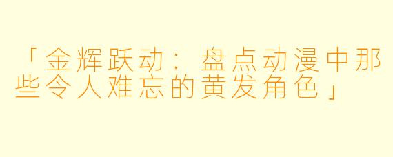 「金辉跃动：盘点动漫中那些令人难忘的黄发角色」