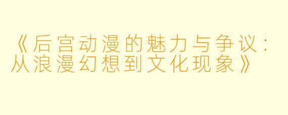 《后宫动漫的魅力与争议：从浪漫幻想到文化现象》