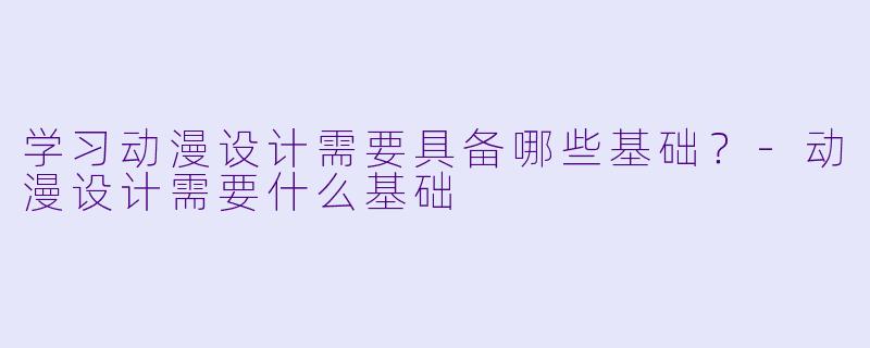 学习动漫设计需要具备哪些基础？-动漫设计需要什么基础