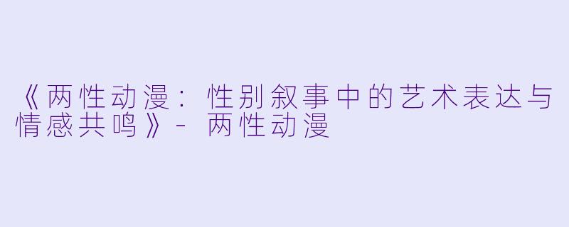《两性动漫：性别叙事中的艺术表达与情感共鸣》