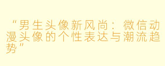 “男生头像新风尚：微信动漫头像的个性表达与潮流趋势”