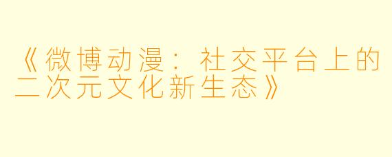 《微博动漫：社交平台上的二次元文化新生态》