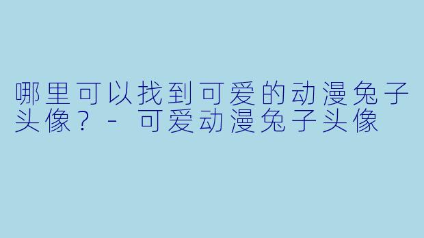 哪里可以找到可爱的动漫兔子头像？-可爱动漫兔子头像
