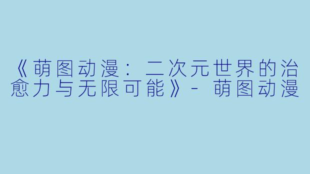 《萌图动漫：二次元世界的治愈力与无限可能》-萌图动漫