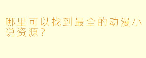 哪里可以找到最全的动漫小说资源？