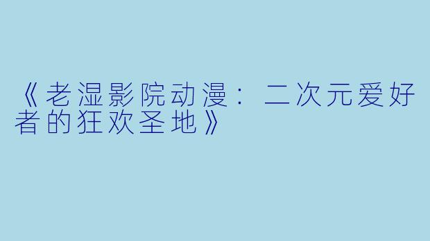 《老湿影院动漫：二次元爱好者的狂欢圣地》