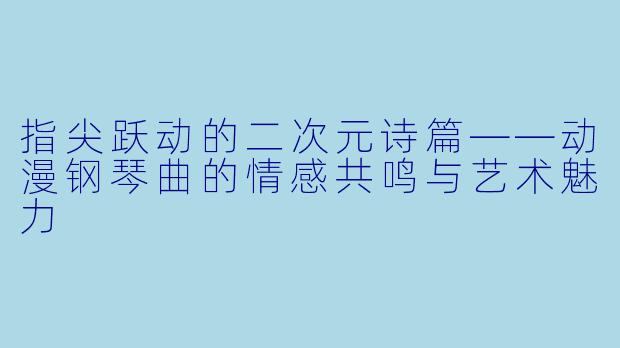 指尖跃动的二次元诗篇——动漫钢琴曲的情感共鸣与艺术魅力