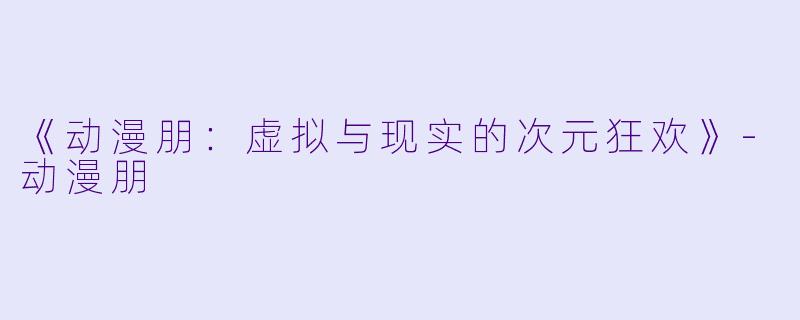 《动漫朋：虚拟与现实的次元狂欢》-动漫朋