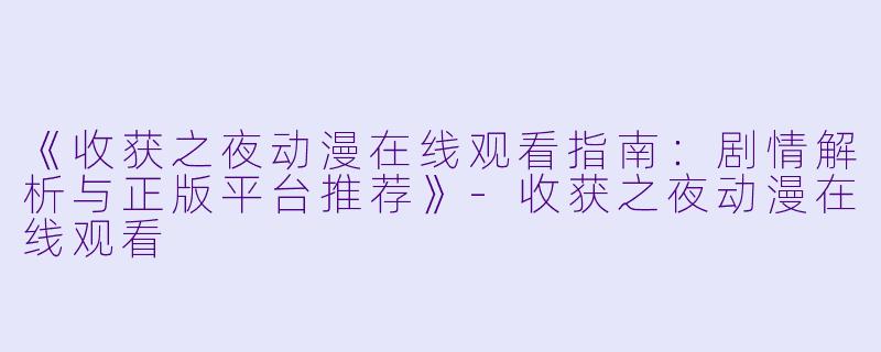 《收获之夜动漫在线观看指南：剧情解析与正版平台推荐》-收获之夜动漫在线观看