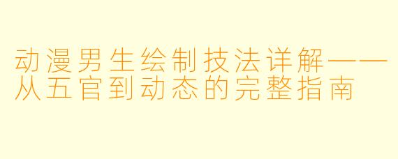 动漫男生绘制技法详解——从五官到动态的完整指南