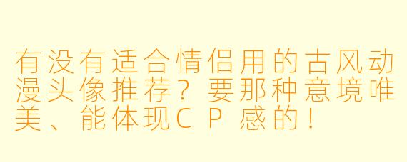 有没有适合情侣用的古风动漫头像推荐？要那种意境唯美、能体现CP感的！