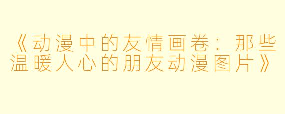 《动漫中的友情画卷：那些温暖人心的朋友动漫图片》