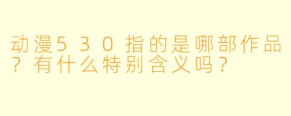 动漫530指的是哪部作品？有什么特别含义吗？
