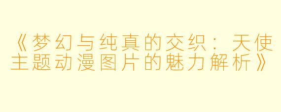 《梦幻与纯真的交织：天使主题动漫图片的魅力解析》