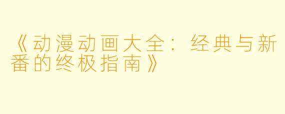 《动漫动画大全：经典与新番的终极指南》