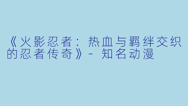 《火影忍者：热血与羁绊交织的忍者传奇》-知名动漫