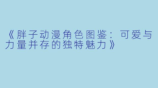 《胖子动漫角色图鉴:可爱与力量并存的独特魅力》