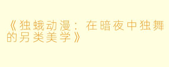 《独蛾动漫：在暗夜中独舞的另类美学》