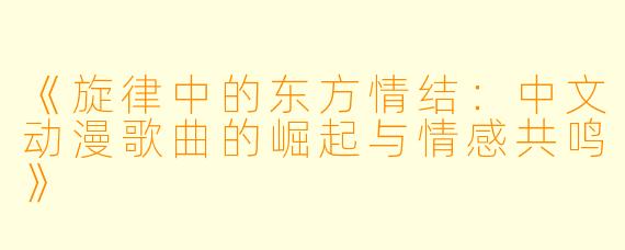 《旋律中的东方情结:中文动漫歌曲的崛起与情感共鸣》